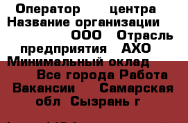 Оператор Call-центра › Название организации ­ Call-Telecom, ООО › Отрасль предприятия ­ АХО › Минимальный оклад ­ 45 000 - Все города Работа » Вакансии   . Самарская обл.,Сызрань г.